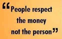 People respect the money not the person!